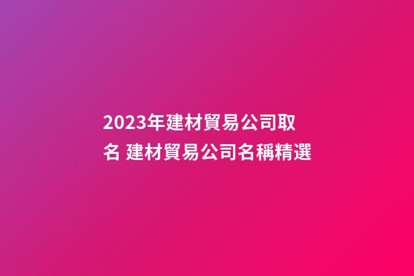 2023年建材貿易公司取名 建材貿易公司名稱精選-第1張-公司起名-玄機派